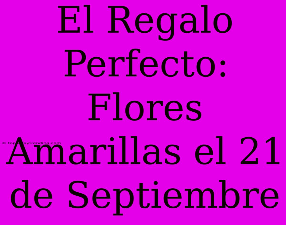 El Regalo Perfecto: Flores Amarillas El 21 De Septiembre