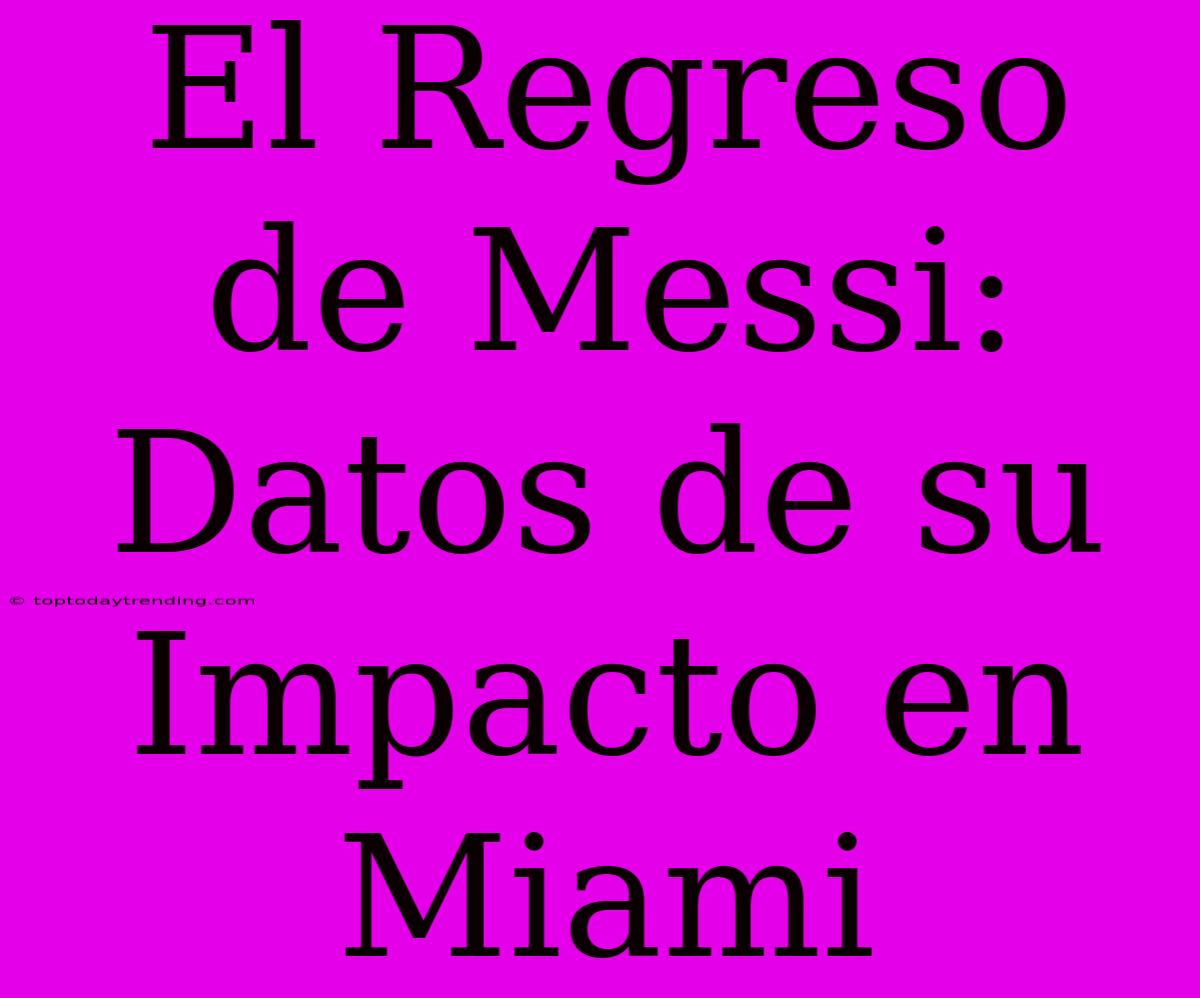 El Regreso De Messi: Datos De Su Impacto En Miami