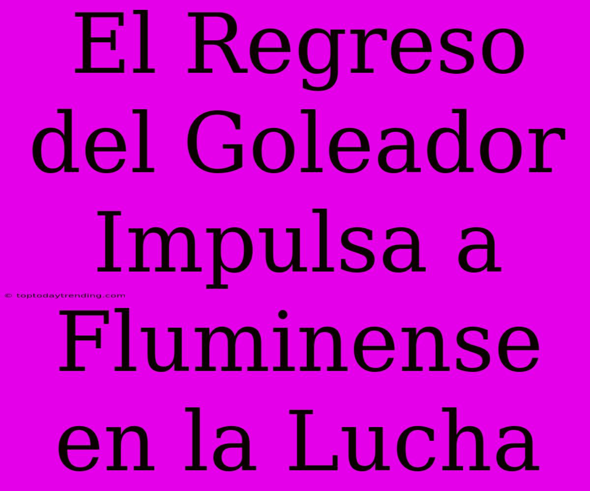 El Regreso Del Goleador Impulsa A Fluminense En La Lucha