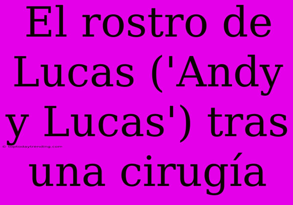 El Rostro De Lucas ('Andy Y Lucas') Tras Una Cirugía