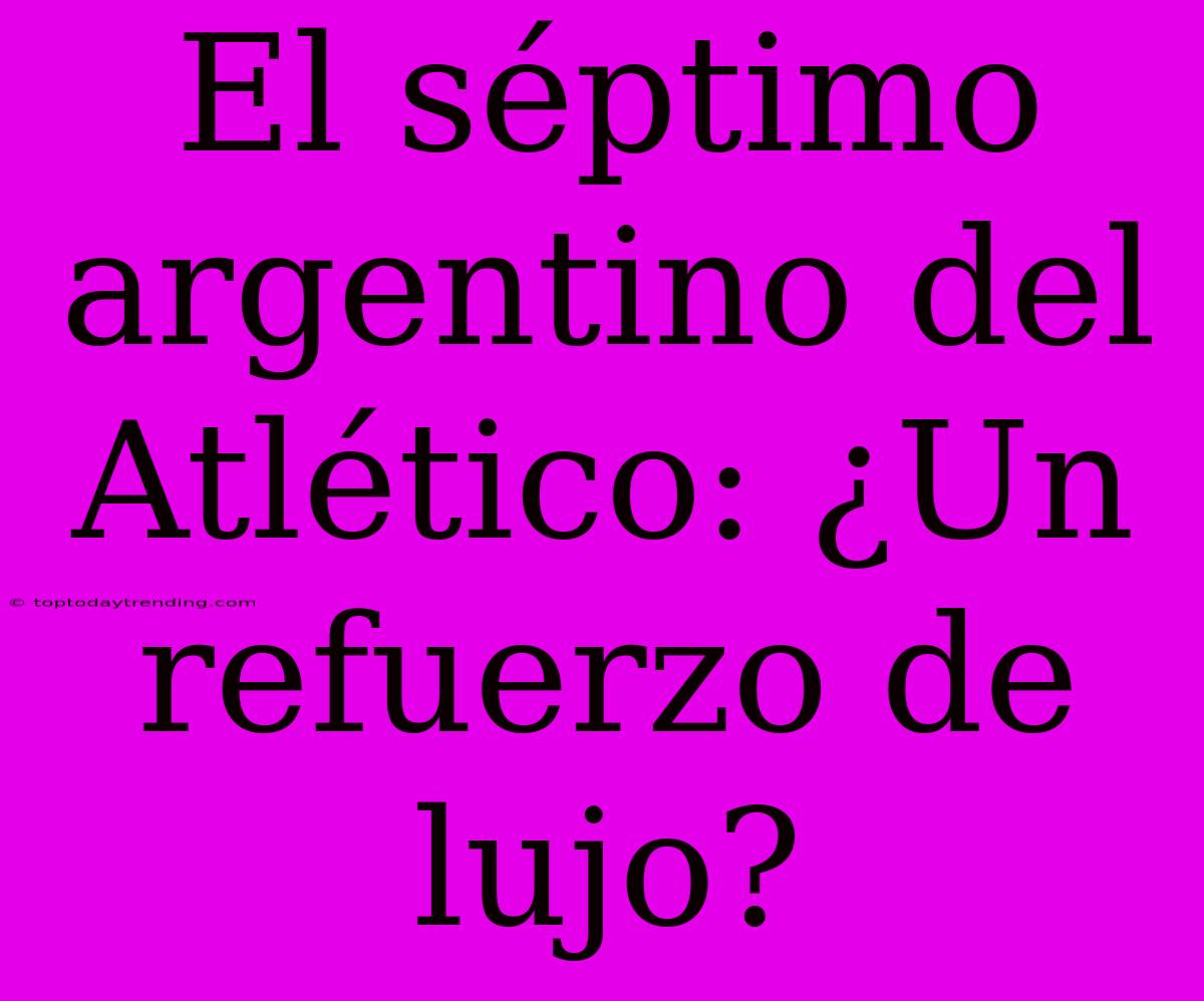 El Séptimo Argentino Del Atlético: ¿Un Refuerzo De Lujo?