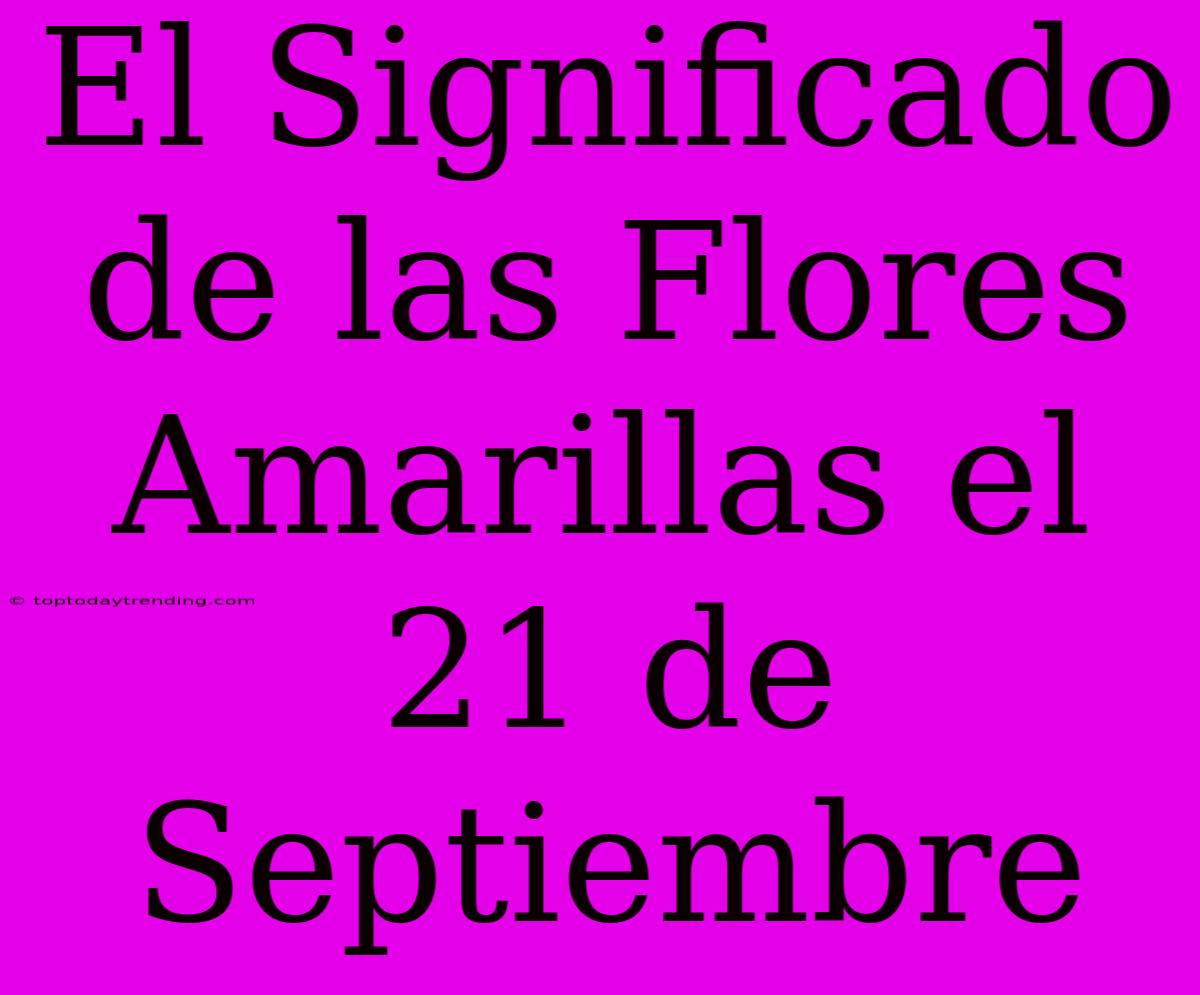 El Significado De Las Flores Amarillas El 21 De Septiembre