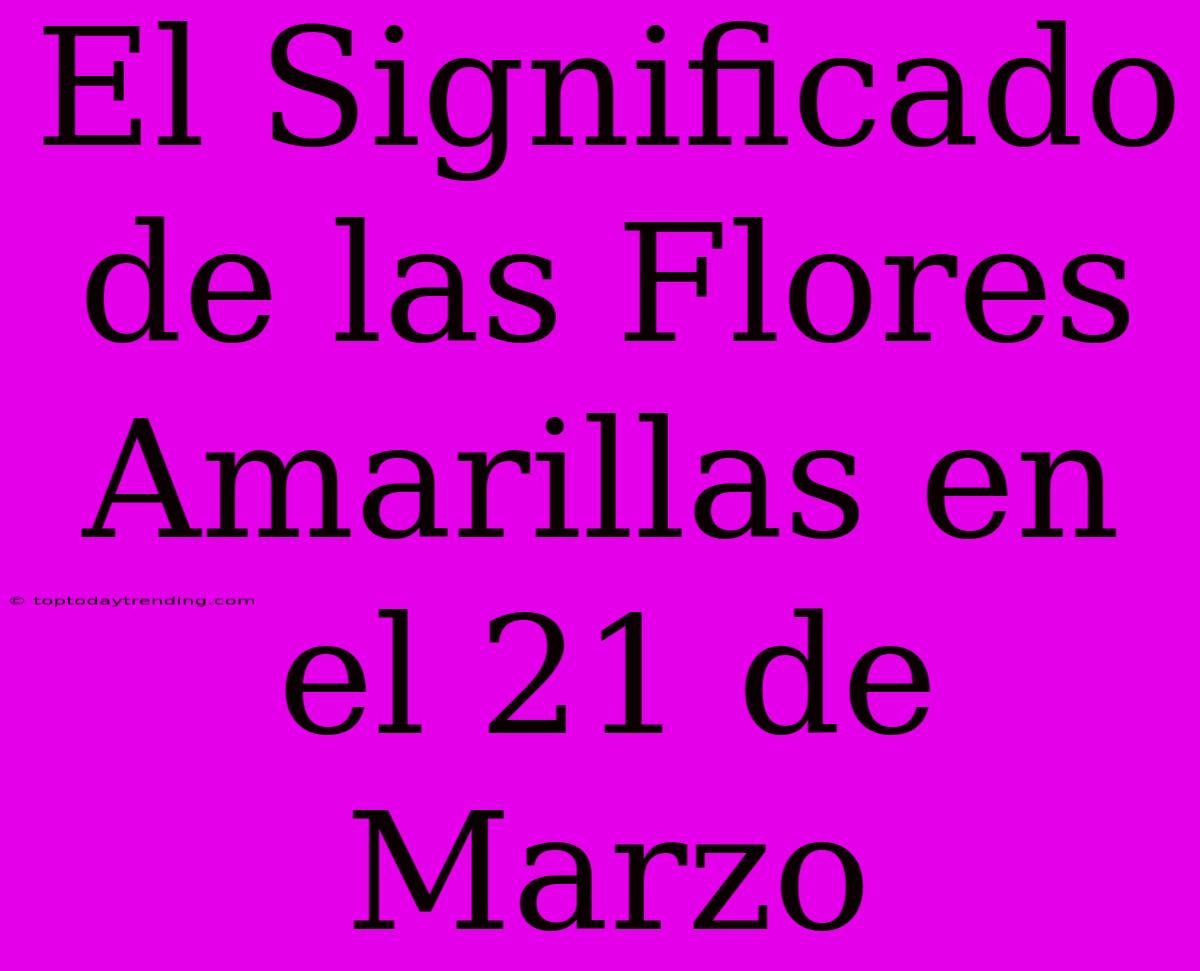 El Significado De Las Flores Amarillas En El 21 De Marzo