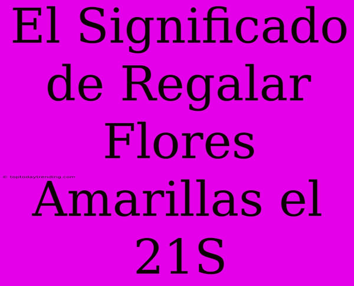 El Significado De Regalar Flores Amarillas El 21S