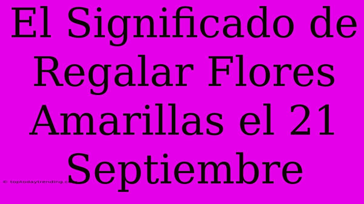 El Significado De Regalar Flores Amarillas El 21 Septiembre