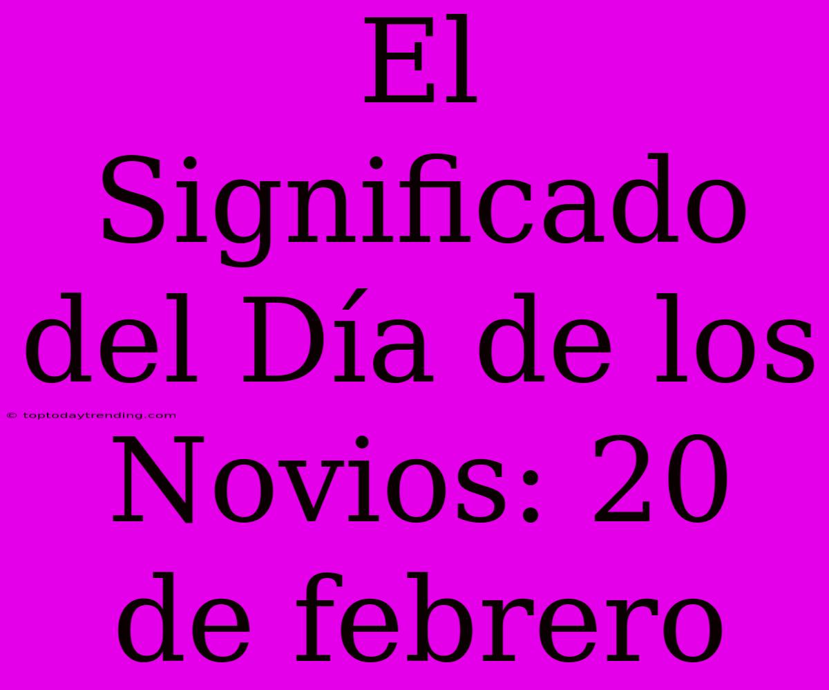 El Significado Del Día De Los Novios: 20 De Febrero