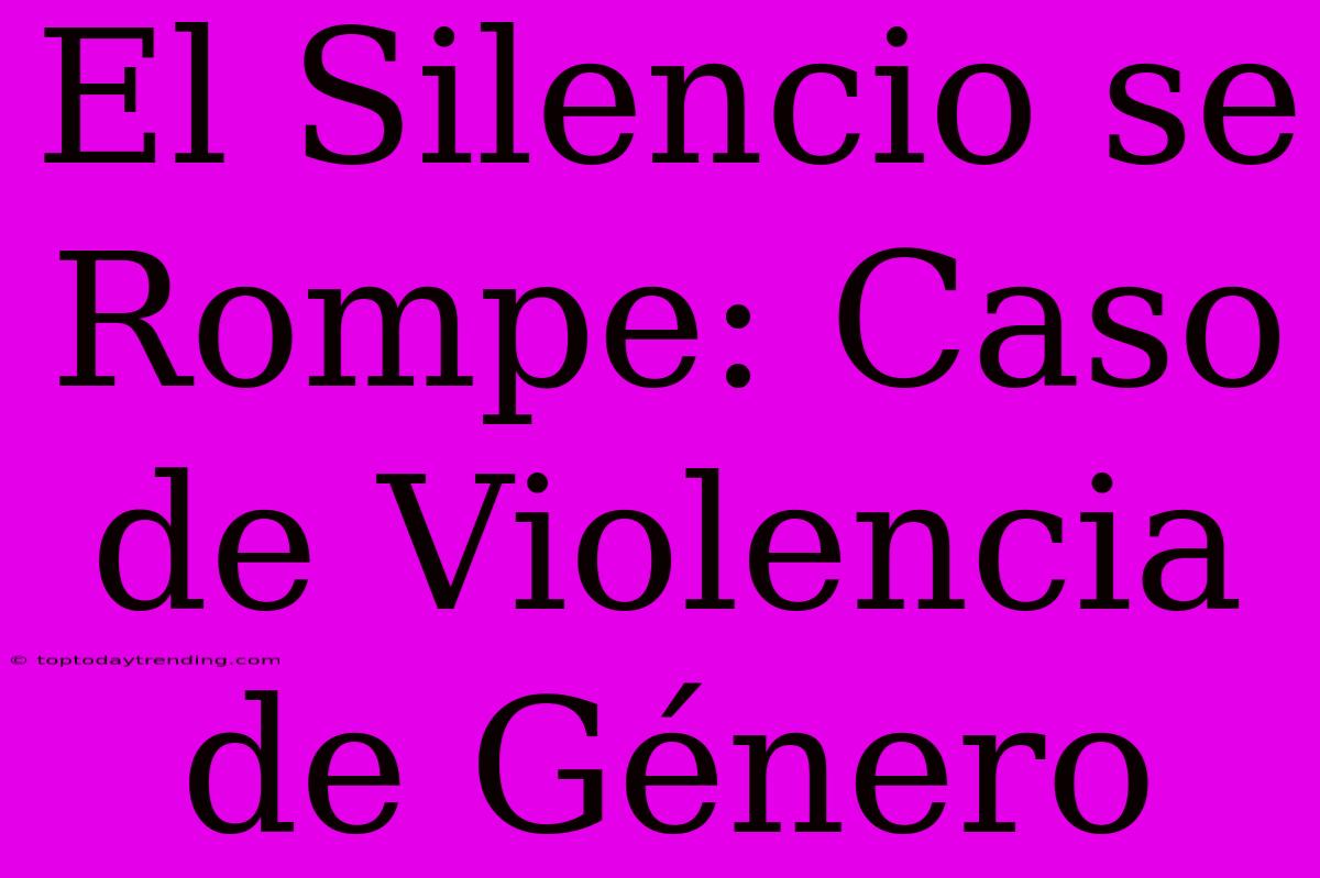 El Silencio Se Rompe: Caso De Violencia De Género