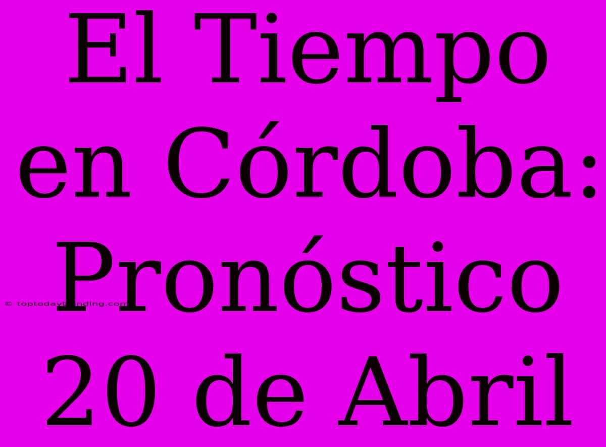 El Tiempo En Córdoba: Pronóstico 20 De Abril