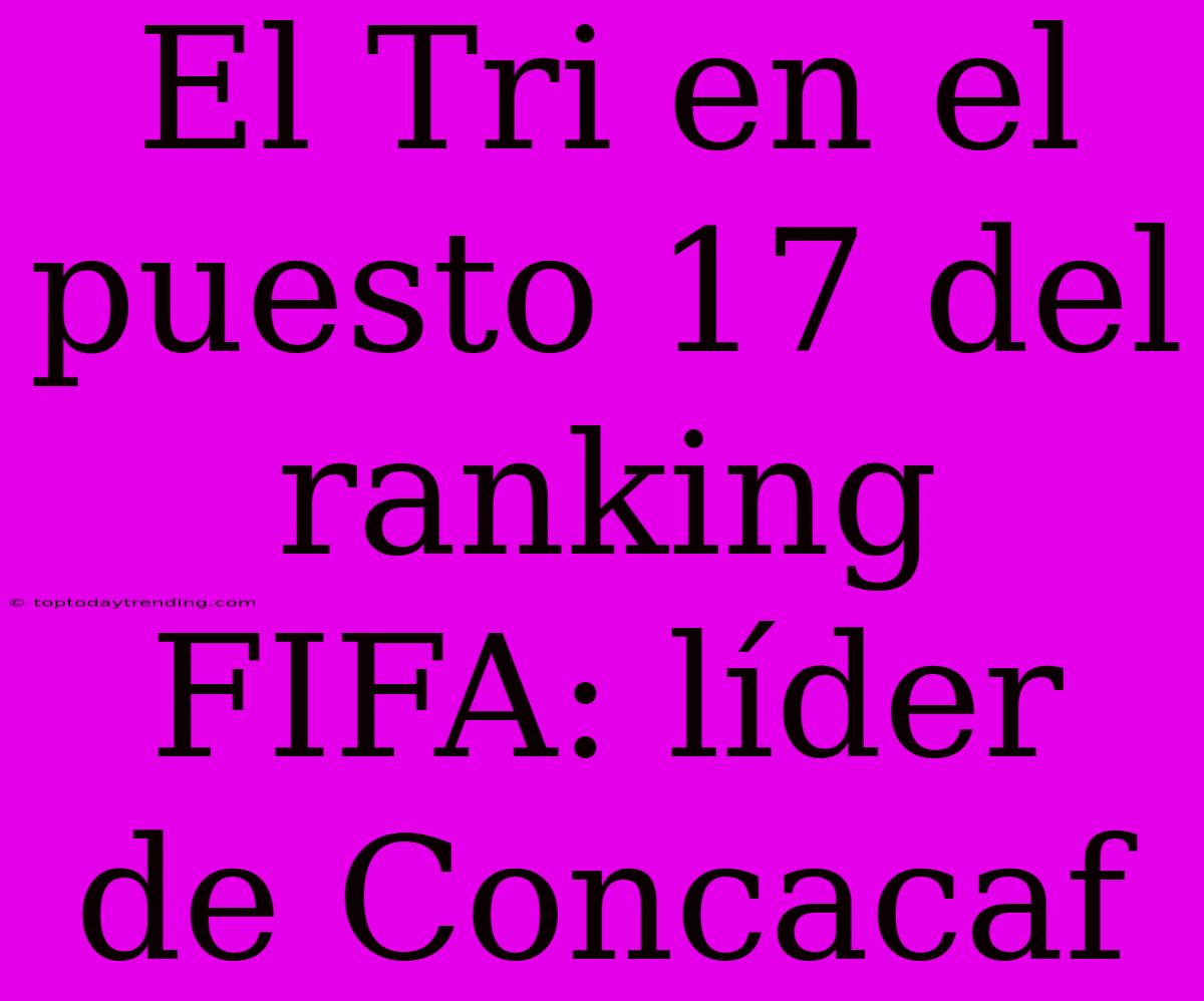 El Tri En El Puesto 17 Del Ranking FIFA: Líder De Concacaf