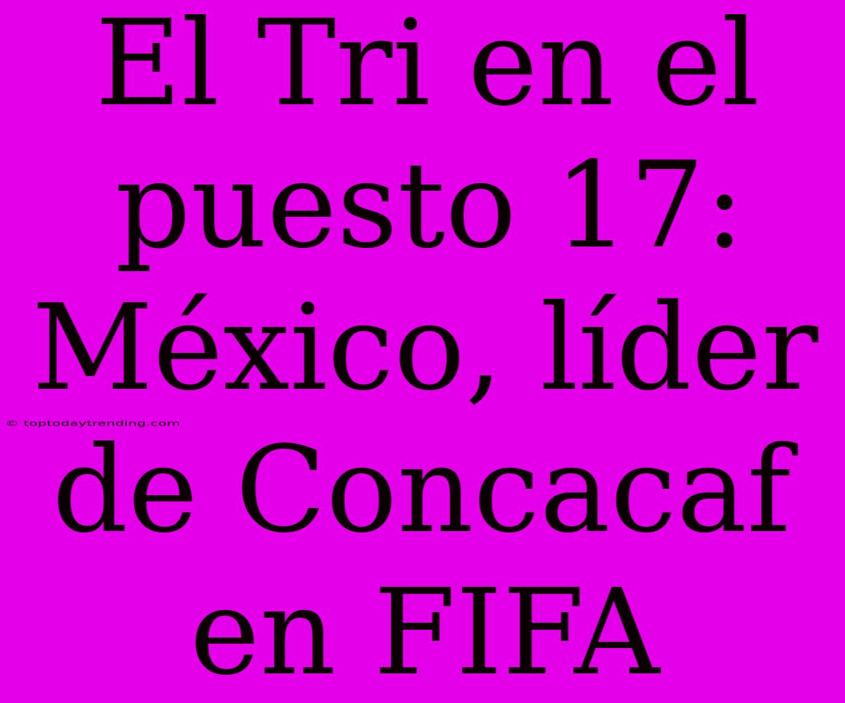 El Tri En El Puesto 17: México, Líder De Concacaf En FIFA