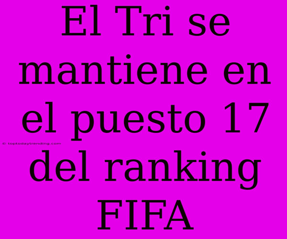 El Tri Se Mantiene En El Puesto 17 Del Ranking FIFA