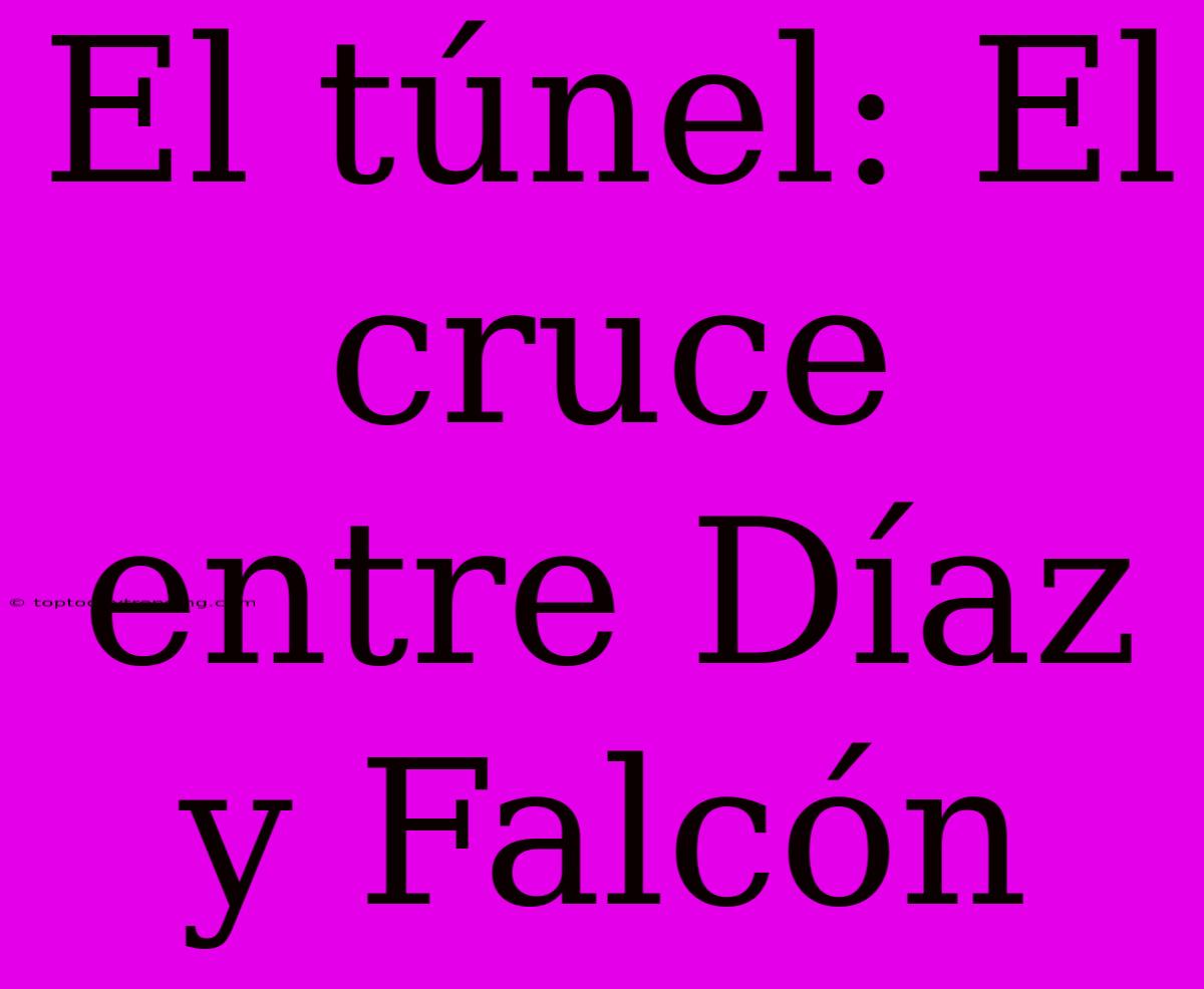 El Túnel: El Cruce Entre Díaz Y Falcón