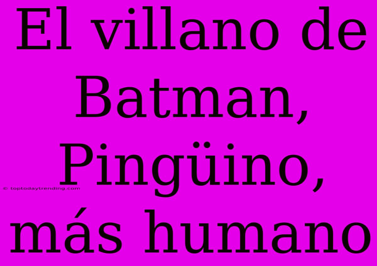 El Villano De Batman, Pingüino, Más Humano