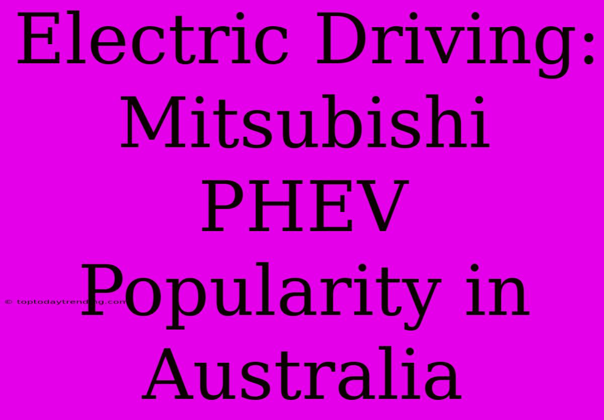 Electric Driving: Mitsubishi PHEV Popularity In Australia