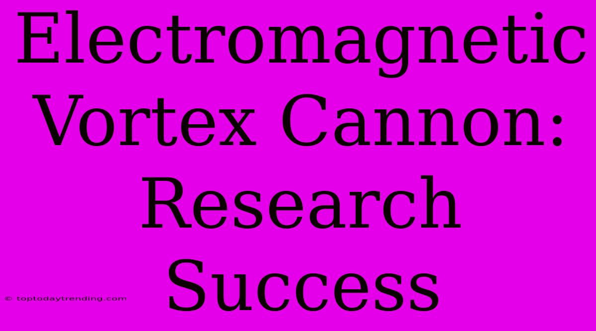 Electromagnetic Vortex Cannon: Research Success