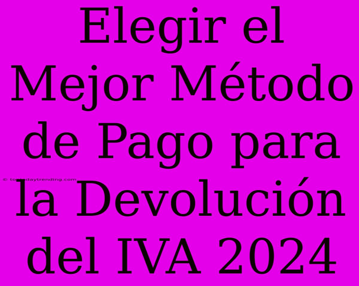 Elegir El Mejor Método De Pago Para La Devolución Del IVA 2024