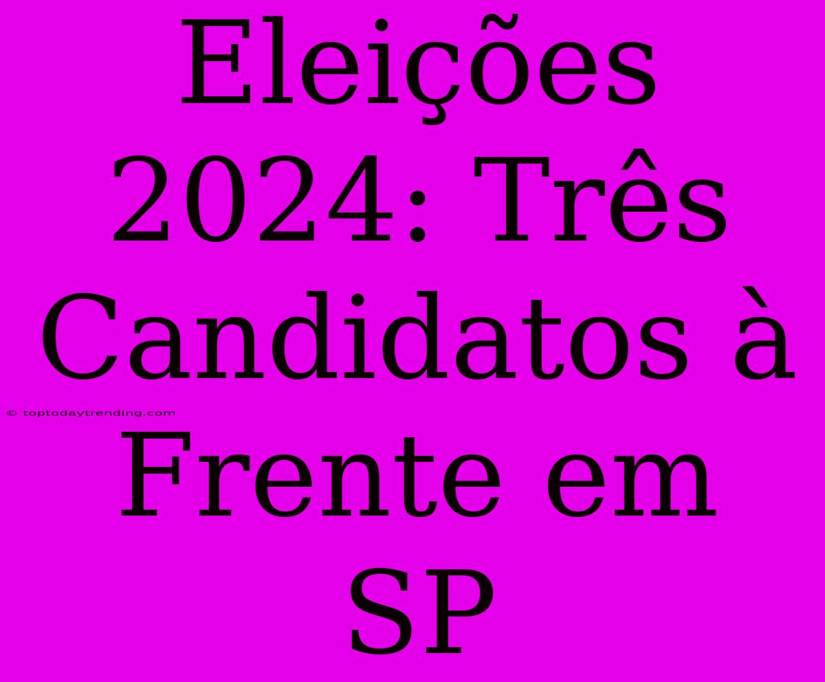 Eleições 2024: Três Candidatos À Frente Em SP