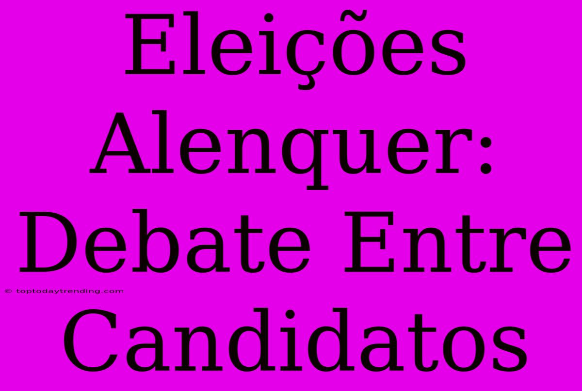 Eleições Alenquer: Debate Entre Candidatos