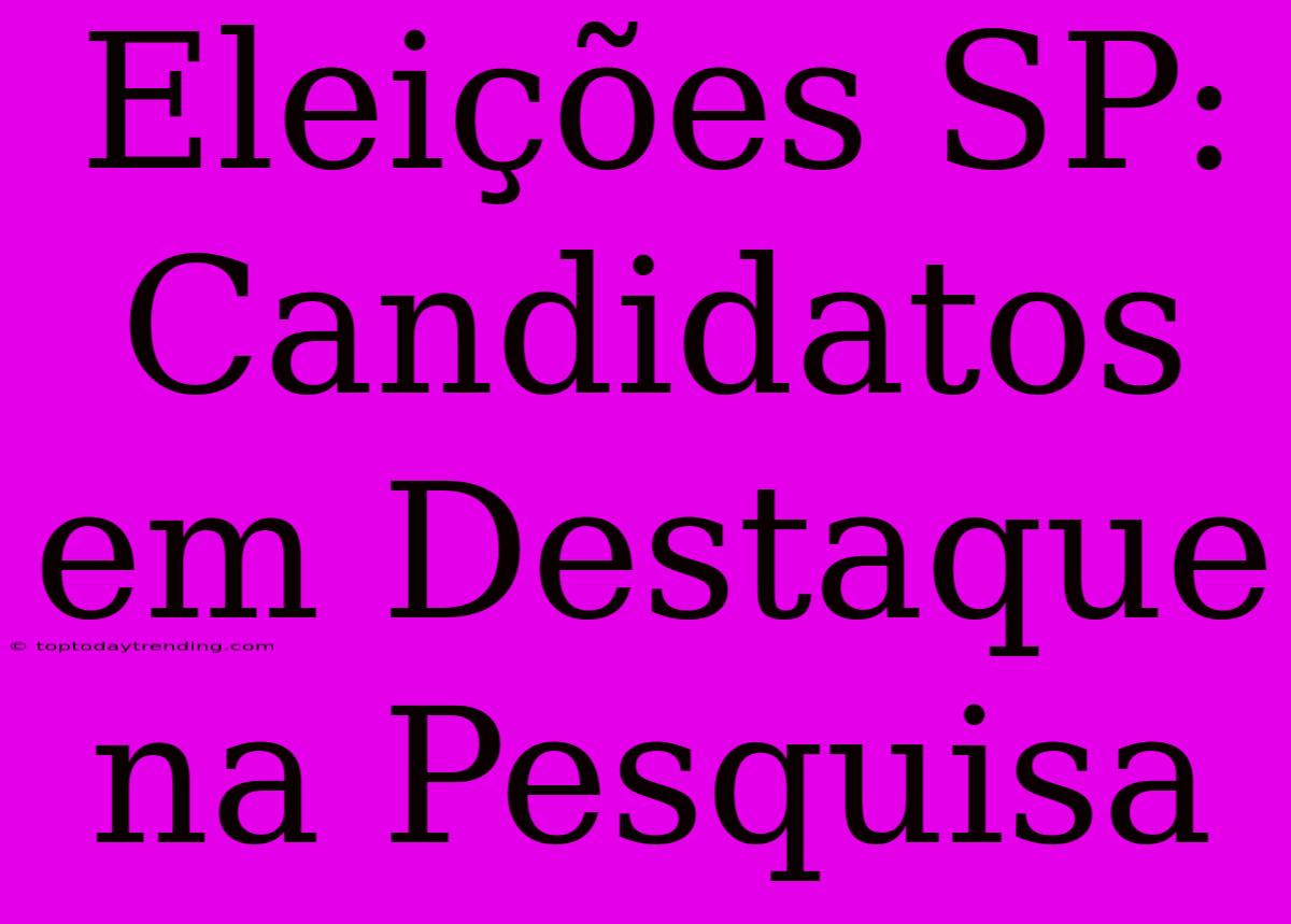 Eleições SP: Candidatos Em Destaque Na Pesquisa