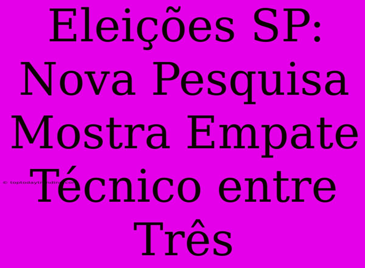 Eleições SP: Nova Pesquisa Mostra Empate Técnico Entre Três