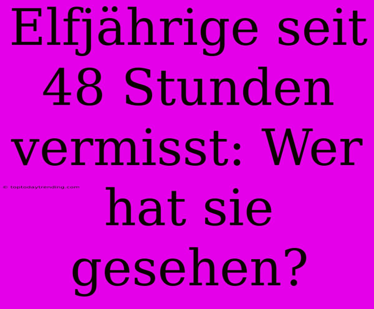 Elfjährige Seit 48 Stunden Vermisst: Wer Hat Sie Gesehen?