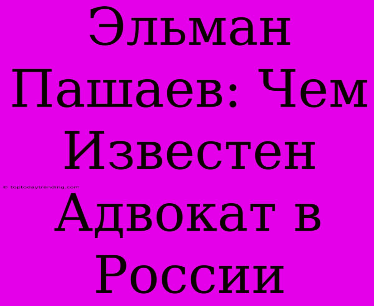 Эльман Пашаев: Чем Известен Адвокат В России