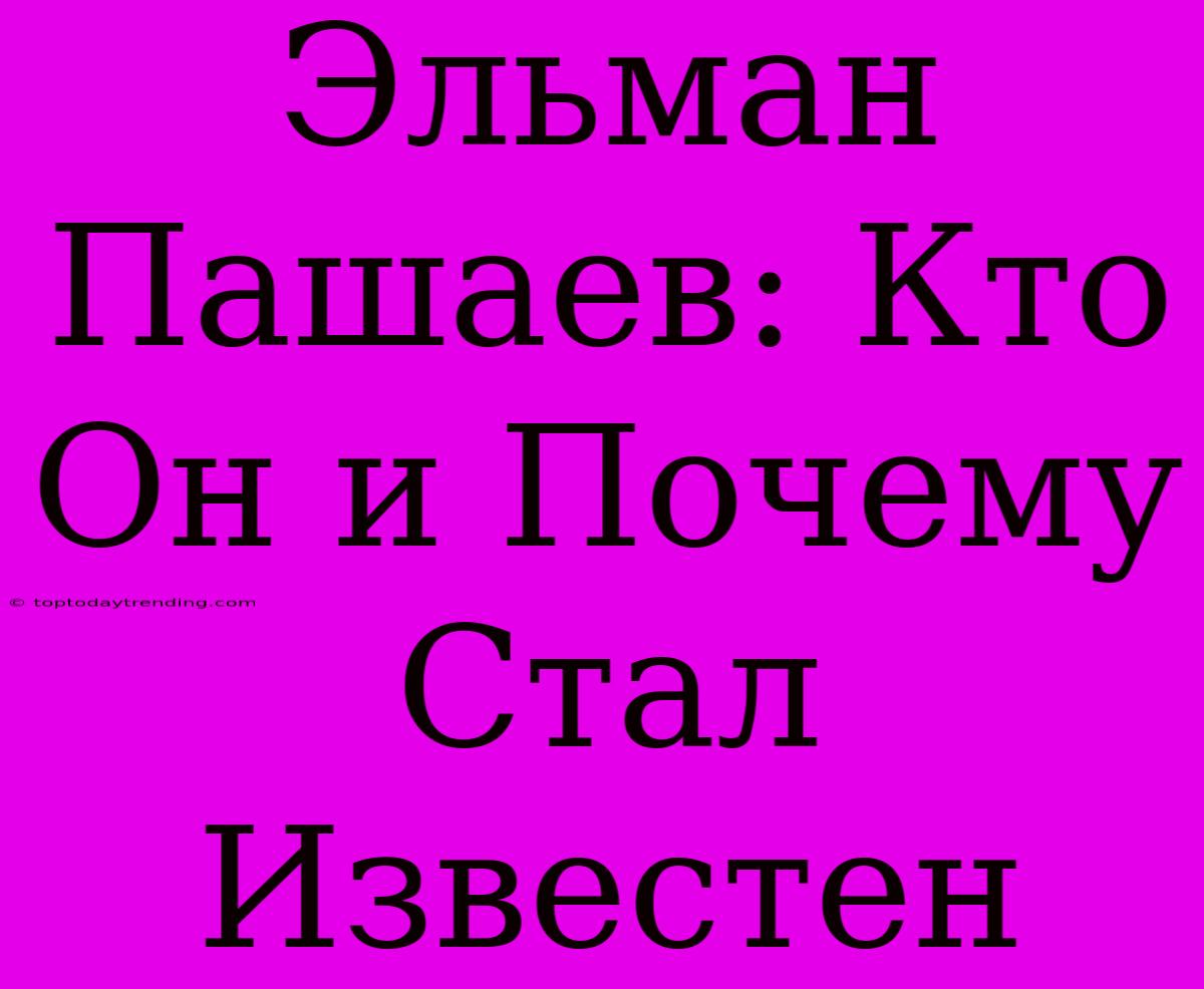 Эльман Пашаев: Кто Он И Почему Стал Известен