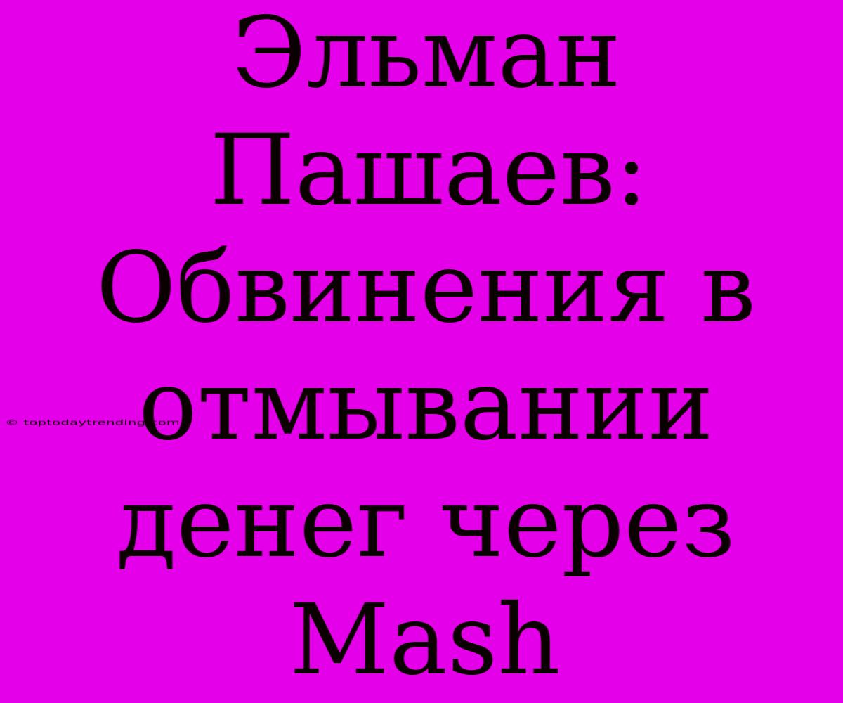 Эльман Пашаев:  Обвинения В Отмывании Денег Через Mash