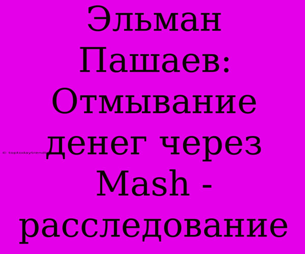 Эльман Пашаев:  Отмывание Денег Через Mash - Расследование