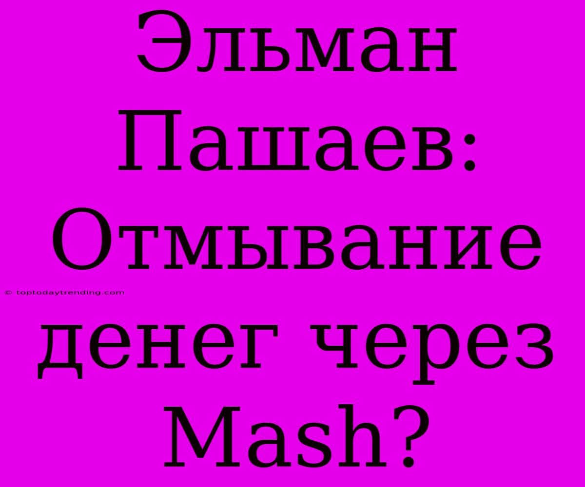 Эльман Пашаев: Отмывание Денег Через Mash?