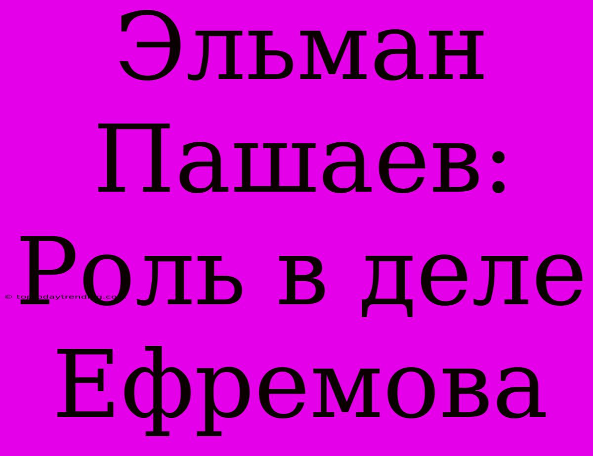 Эльман Пашаев: Роль В Деле Ефремова