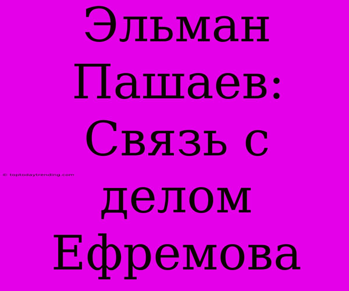 Эльман Пашаев: Связь С Делом Ефремова