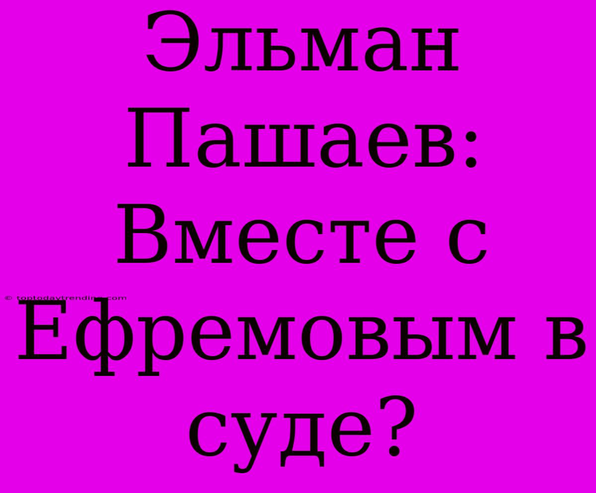 Эльман Пашаев: Вместе С Ефремовым В Суде?