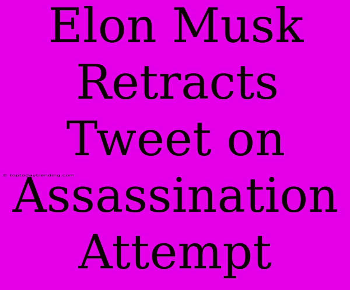 Elon Musk Retracts Tweet On Assassination Attempt