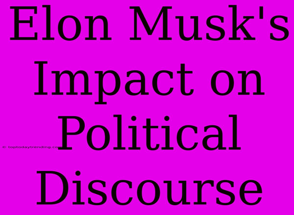 Elon Musk's Impact On Political Discourse