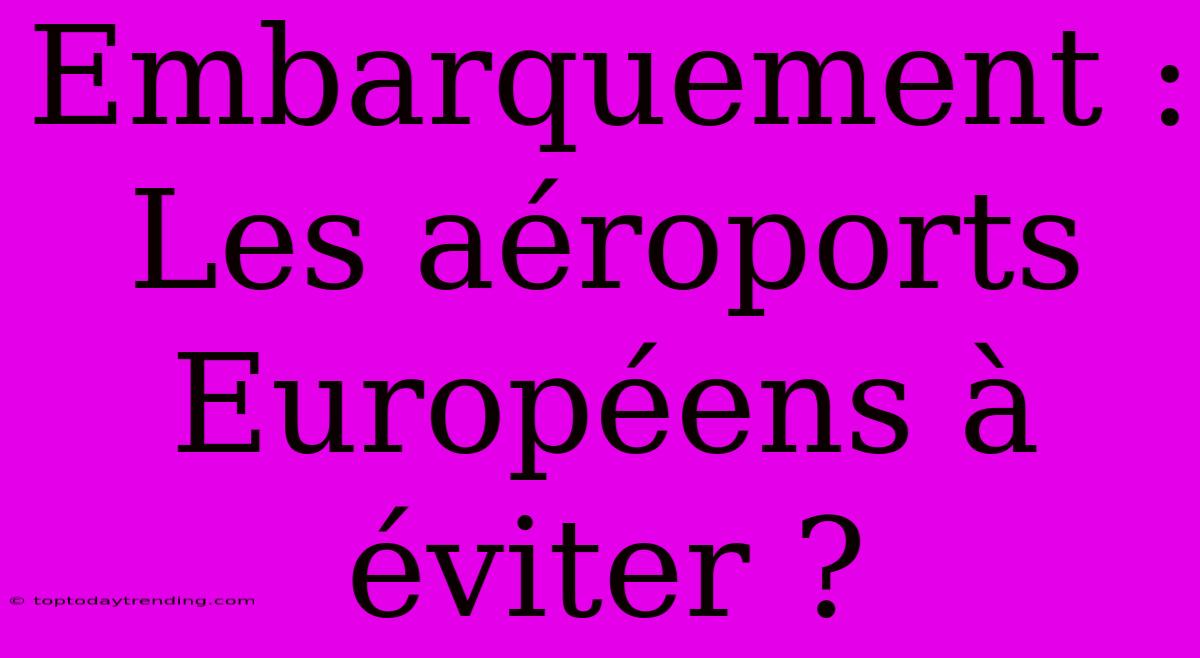 Embarquement : Les Aéroports Européens À Éviter ?