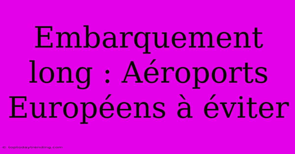 Embarquement Long : Aéroports Européens À Éviter