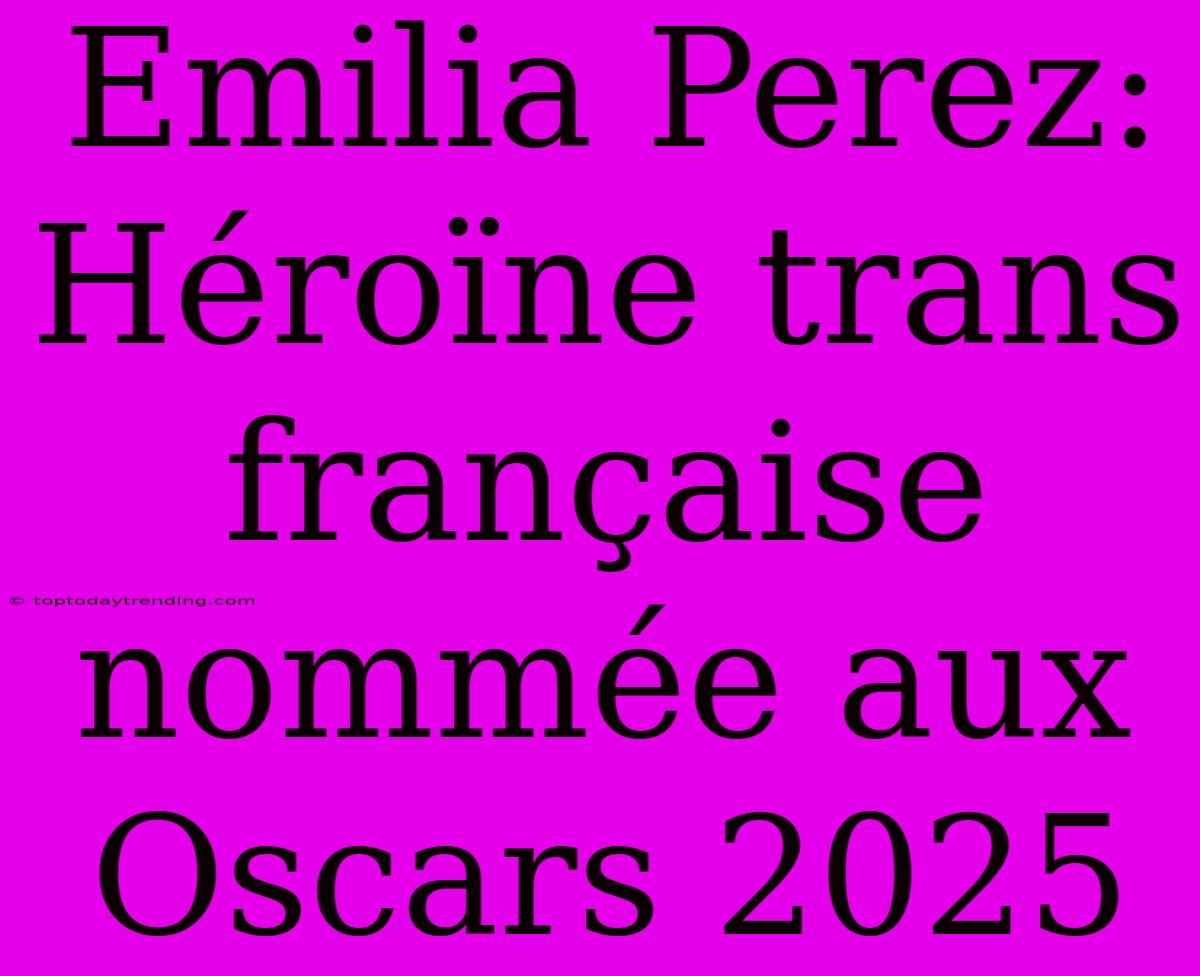 Emilia Perez: Héroïne Trans Française Nommée Aux Oscars 2025