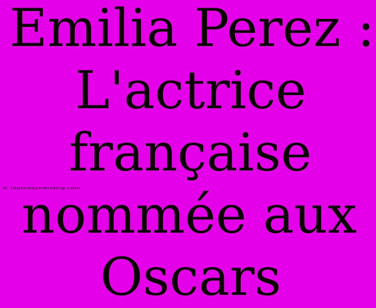 Emilia Perez : L'actrice Française Nommée Aux Oscars