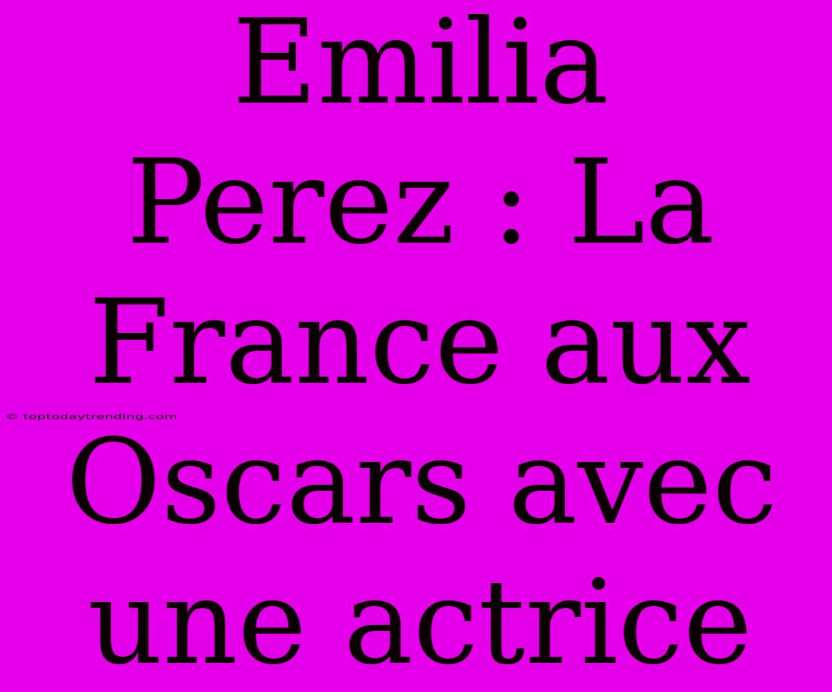 Emilia Perez : La France Aux Oscars Avec Une Actrice