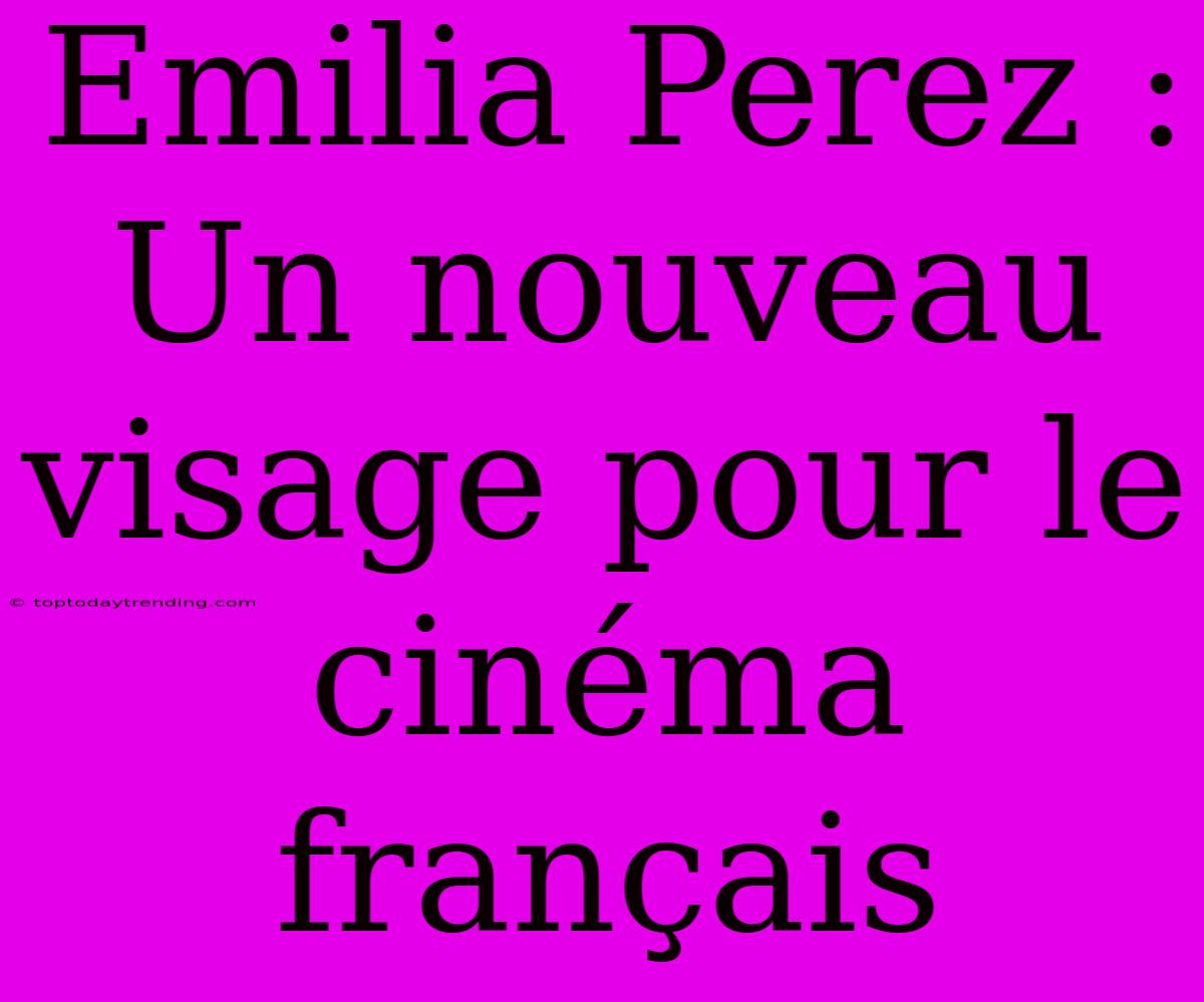 Emilia Perez : Un Nouveau Visage Pour Le Cinéma Français