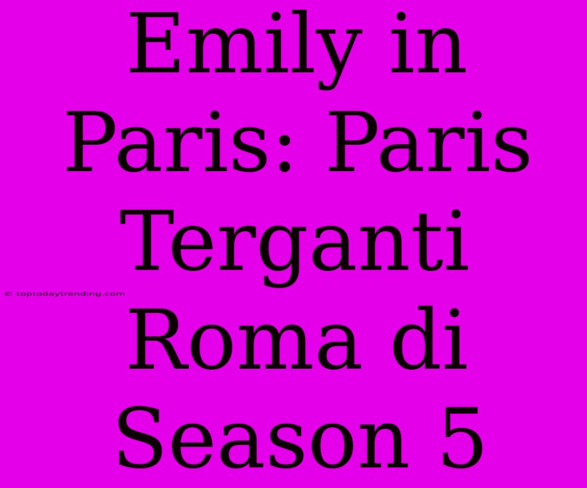 Emily In Paris: Paris Terganti Roma Di Season 5