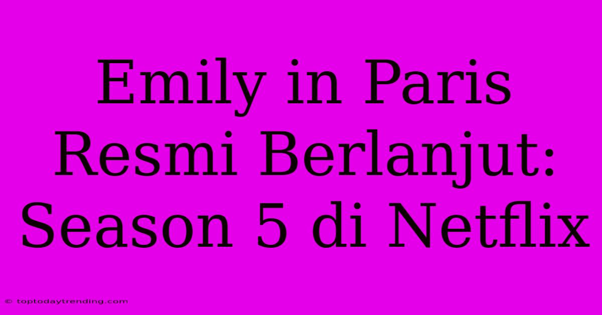 Emily In Paris Resmi Berlanjut: Season 5 Di Netflix