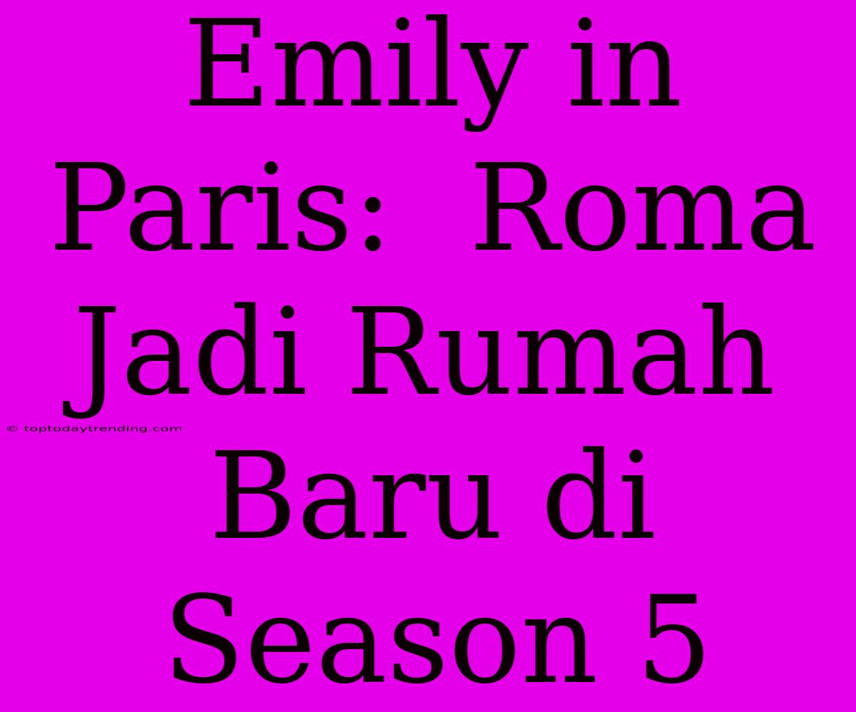 Emily In Paris:  Roma Jadi Rumah Baru Di Season 5