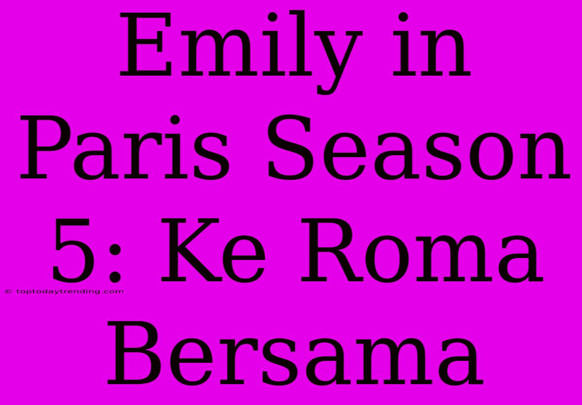 Emily In Paris Season 5: Ke Roma Bersama