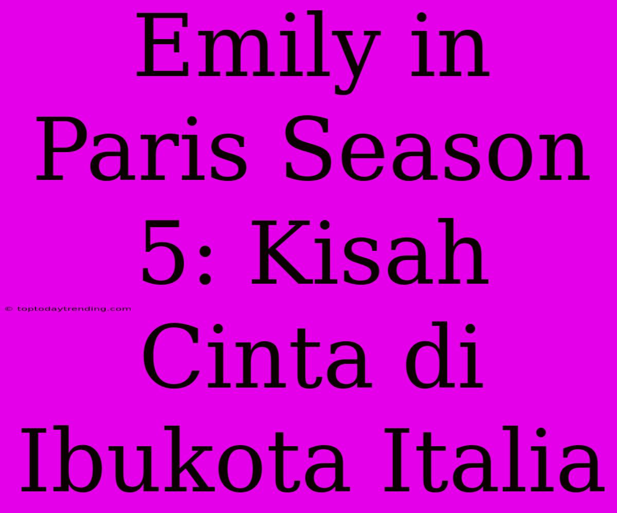 Emily In Paris Season 5: Kisah Cinta Di Ibukota Italia