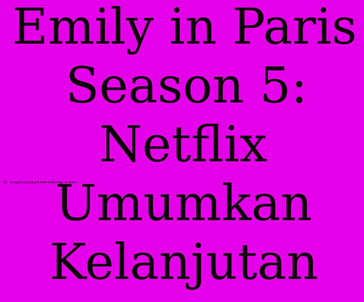 Emily In Paris Season 5: Netflix Umumkan Kelanjutan