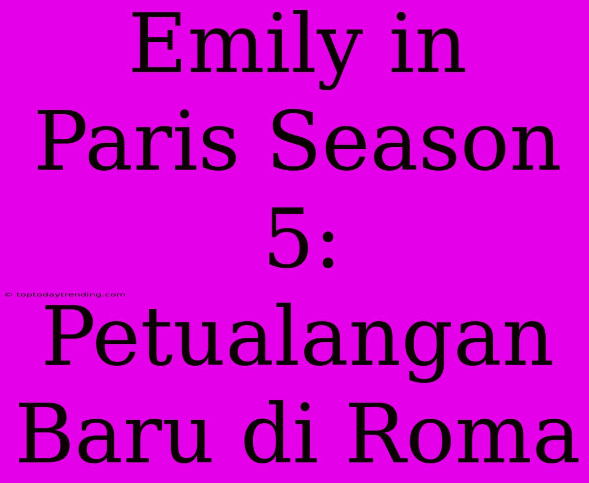 Emily In Paris Season 5: Petualangan Baru Di Roma