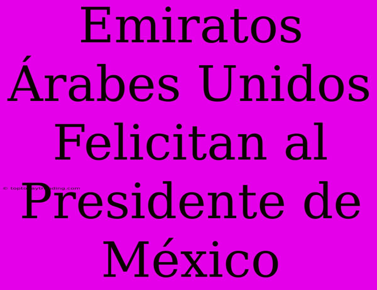 Emiratos Árabes Unidos Felicitan Al Presidente De México