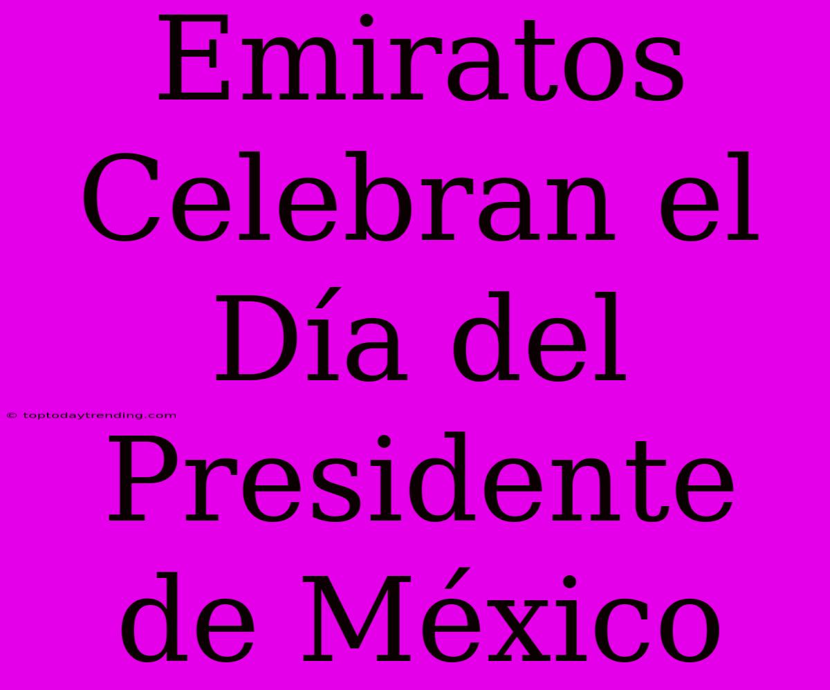 Emiratos Celebran El Día Del Presidente De México